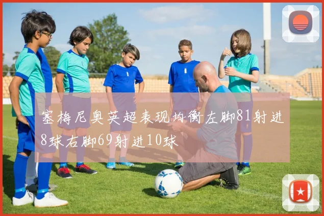 塞梅尼奥英超表现均衡左脚81射进8球右脚69射进10球