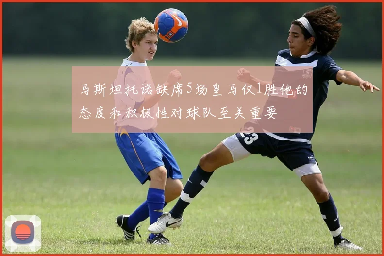 马斯坦托诺缺席5场皇马仅1胜他的态度和积极性对球队至关重要