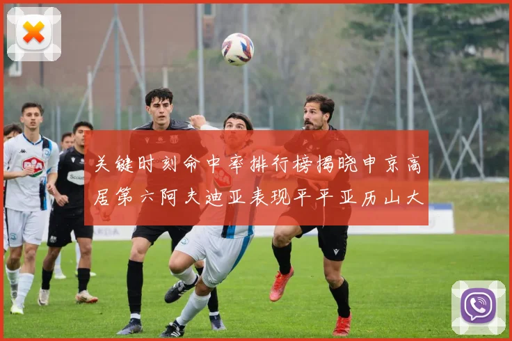 关键时刻命中率排行榜揭晓申京高居第六阿夫迪亚表现平平亚历山大与康宁汉姆紧随其后