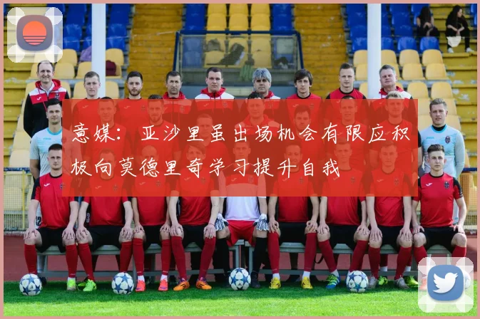 意媒：亚沙里虽出场机会有限应积极向莫德里奇学习提升自我