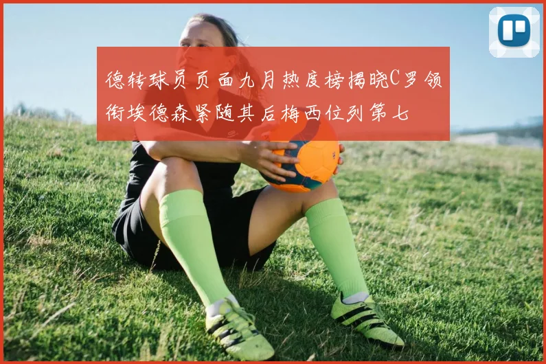 德转球员页面九月热度榜揭晓C罗领衔埃德森紧随其后梅西位列第七