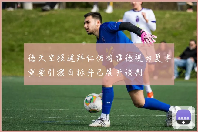 德天空报道拜仁仍将雷德视为夏季重要引援目标并已展开谈判