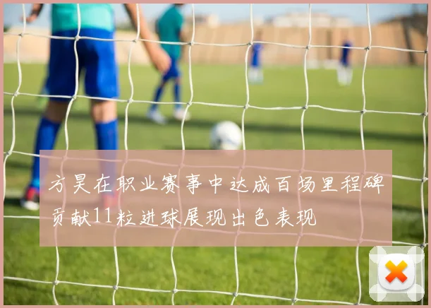 方昊在职业赛事中达成百场里程碑贡献11粒进球展现出色表现
