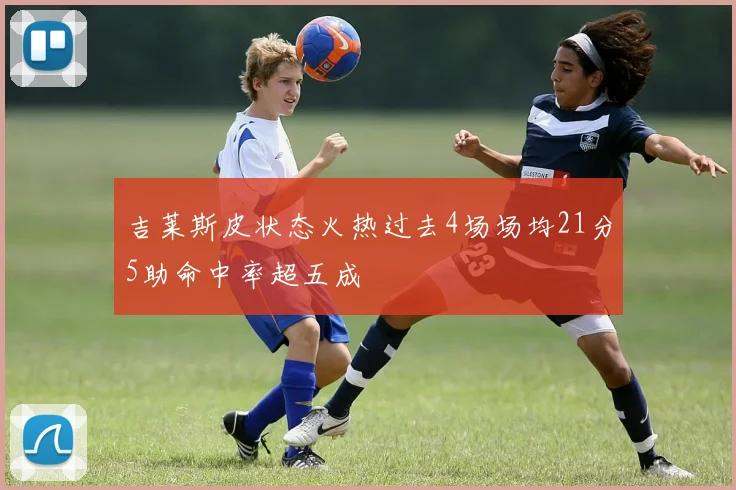 吉莱斯皮状态火热过去4场场均21分5助命中率超五成