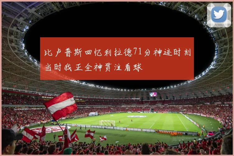 比卢普斯回忆利拉德71分神迹时刻当时我正全神贯注看球