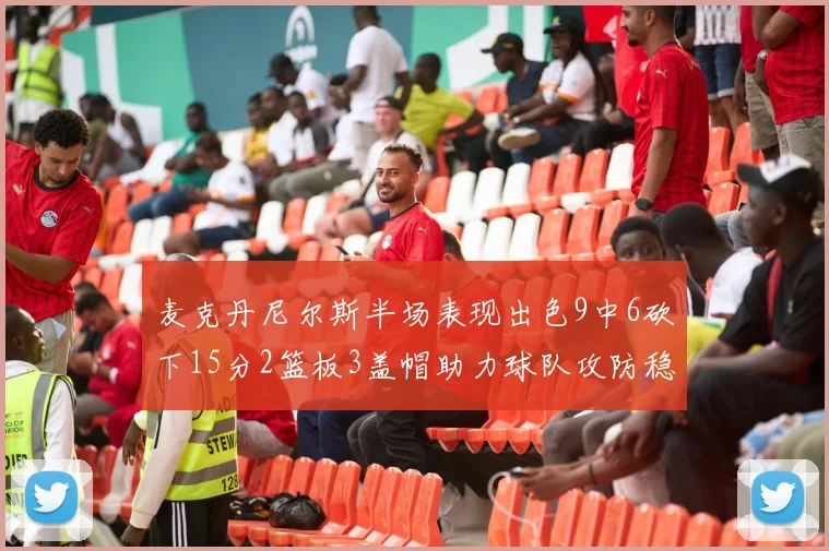 麦克丹尼尔斯半场表现出色9中6砍下15分2篮板3盖帽助力球队攻防稳定