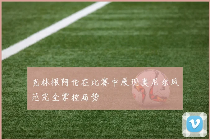 克林根阿伦在比赛中展现奥尼尔风范完全掌控局势