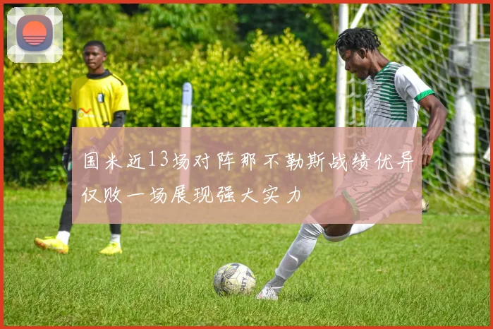 国米近13场对阵那不勒斯战绩优异仅败一场展现强大实力