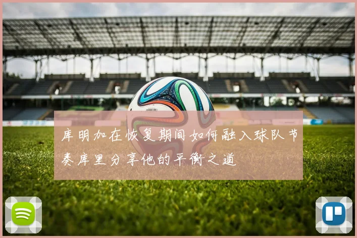 库明加在恢复期间如何融入球队节奏库里分享他的平衡之道