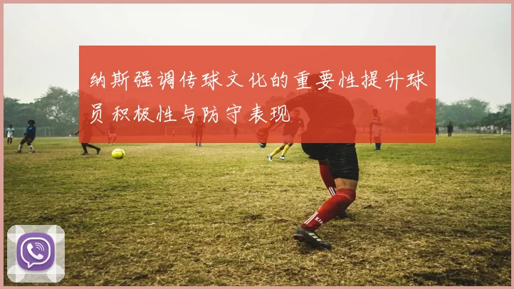 纳斯强调传球文化的重要性提升球员积极性与防守表现