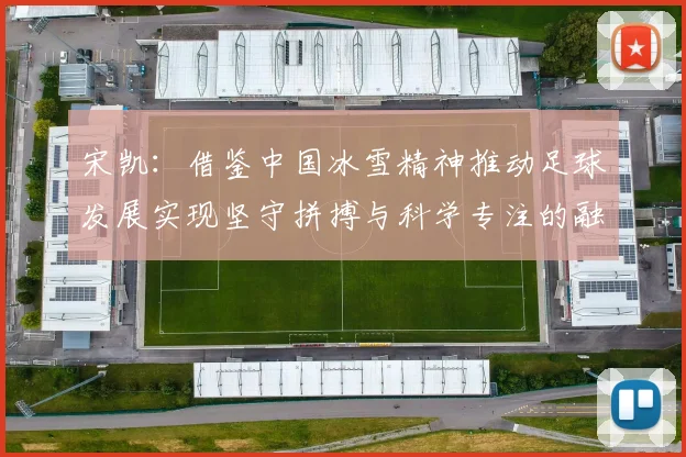 宋凯：借鉴中国冰雪精神推动足球发展实现坚守拼搏与科学专注的融合