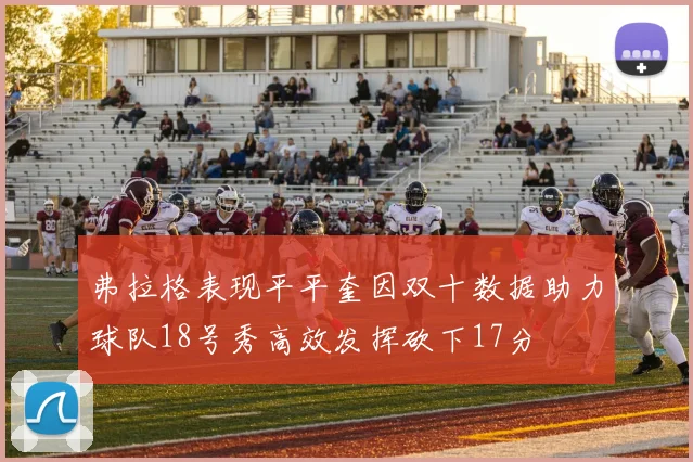 弗拉格表现平平奎因双十数据助力球队18号秀高效发挥砍下17分