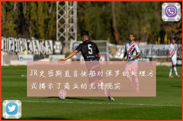 JR史密斯直言快船对保罗的处理方式揭示了商业的无情现实