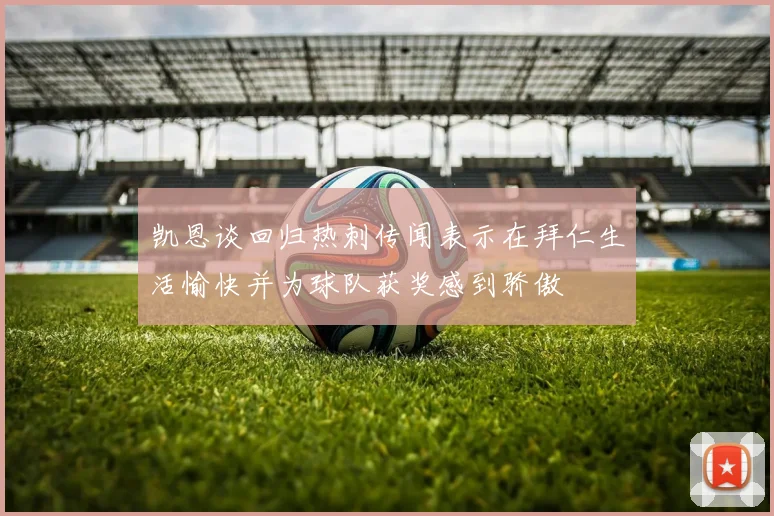 凯恩谈回归热刺传闻表示在拜仁生活愉快并为球队获奖感到骄傲