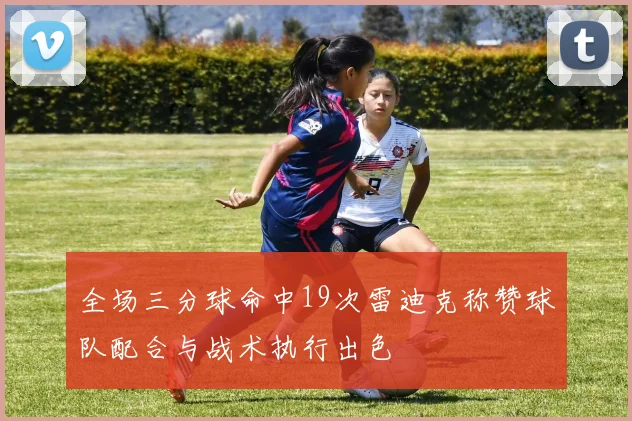 全场三分球命中19次雷迪克称赞球队配合与战术执行出色