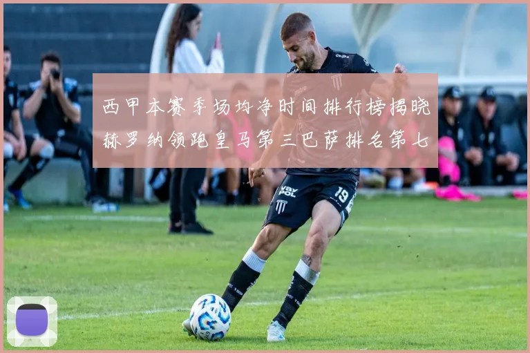西甲本赛季场均净时间排行榜揭晓赫罗纳领跑皇马第三巴萨排名第七