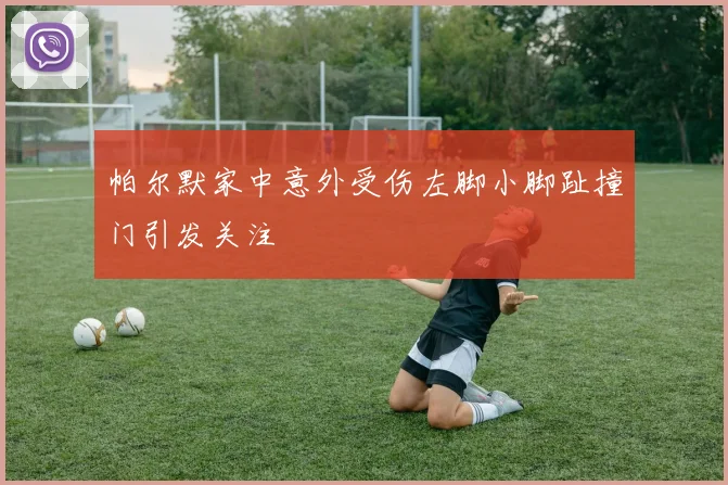 帕尔默家中意外受伤左脚小脚趾撞门引发关注