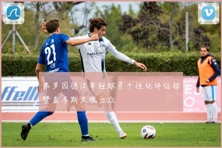 弗罗因德谈年轻球员个性化评估称赞查韦斯天赋出众