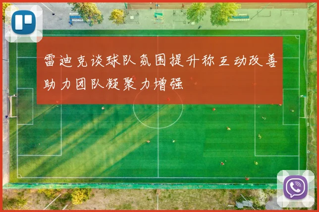 雷迪克谈球队氛围提升称互动改善助力团队凝聚力增强