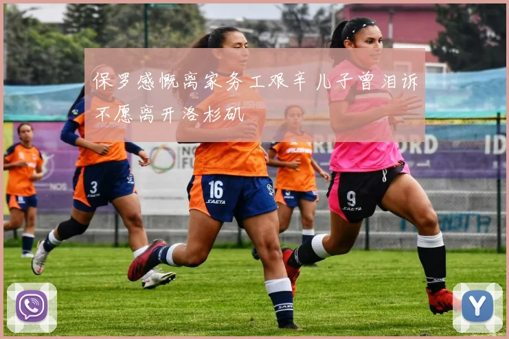 保罗感慨离家务工艰辛儿子曾泪诉不愿离开洛杉矶