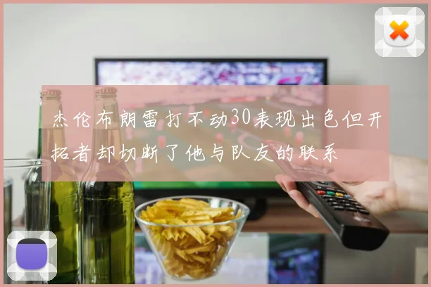 杰伦布朗雷打不动30表现出色但开拓者却切断了他与队友的联系