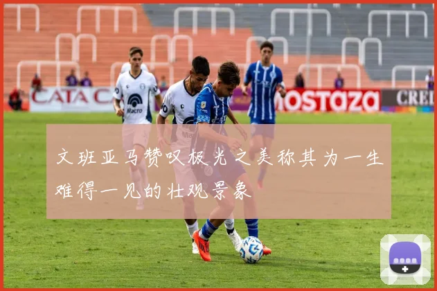 文班亚马赞叹极光之美称其为一生难得一见的壮观景象