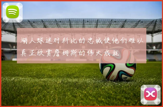 湖人球迷对科比的忠诚使他们难以真正欣赏詹姆斯的伟大成就