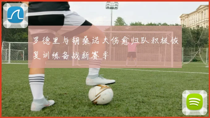 罗德里与胡桑诺夫伤愈归队积极恢复训练备战新赛季