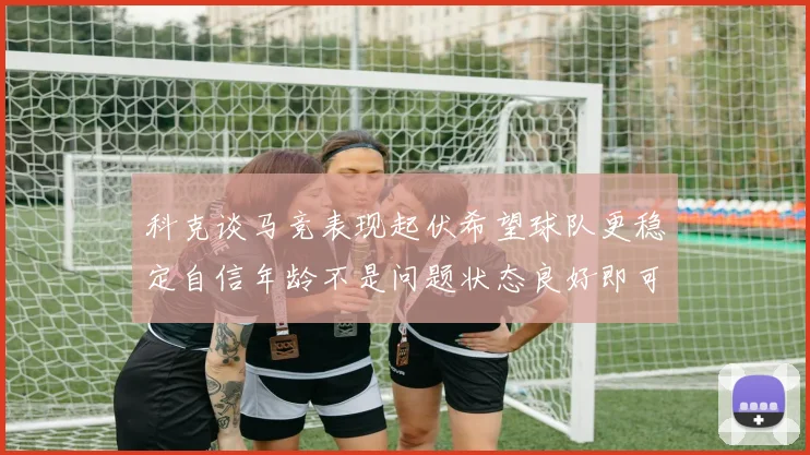 科克谈马竞表现起伏希望球队更稳定自信年龄不是问题状态良好即可出战