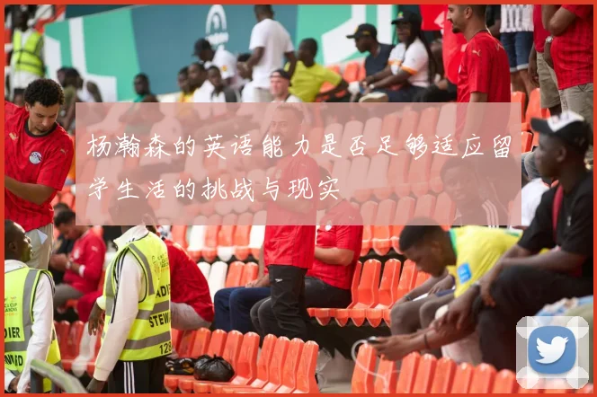 杨瀚森的英语能力是否足够适应留学生活的挑战与现实
