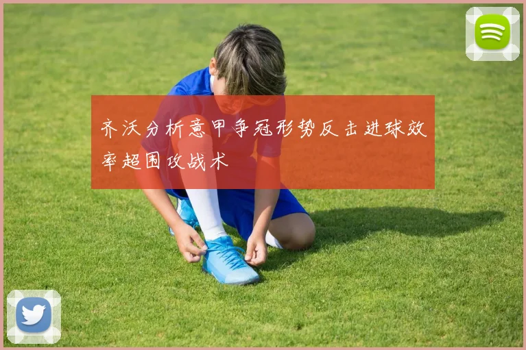 齐沃分析意甲争冠形势反击进球效率超围攻战术