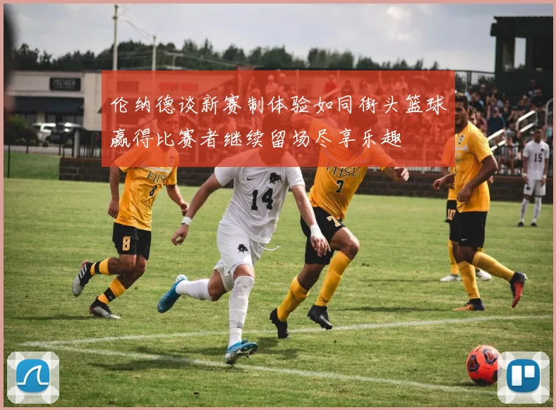伦纳德谈新赛制体验如同街头篮球赢得比赛者继续留场尽享乐趣