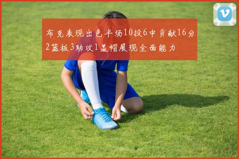 布克表现出色半场10投6中贡献16分2篮板3助攻1盖帽展现全面能力