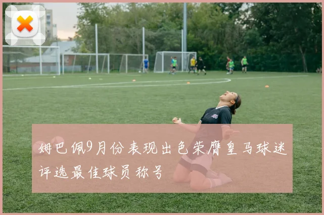 姆巴佩9月份表现出色荣膺皇马球迷评选最佳球员称号