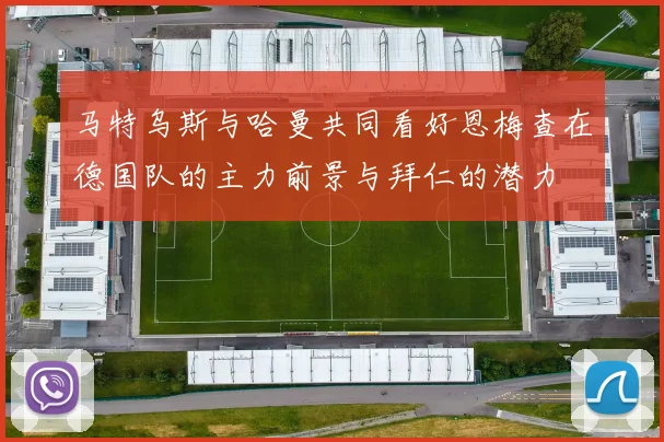 马特乌斯与哈曼共同看好恩梅查在德国队的主力前景与拜仁的潜力