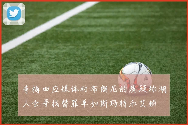 夸梅回应媒体对布朗尼的质疑称湖人会寻找替罪羊如斯玛特和艾顿
