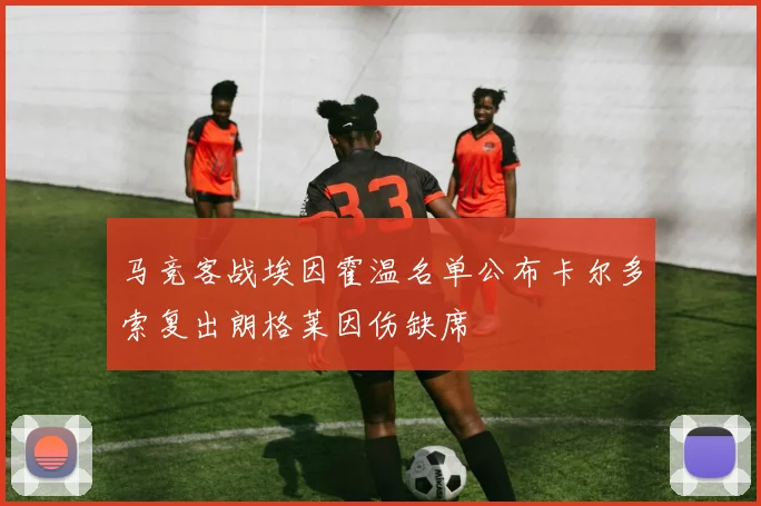 马竞客战埃因霍温名单公布卡尔多索复出朗格莱因伤缺席