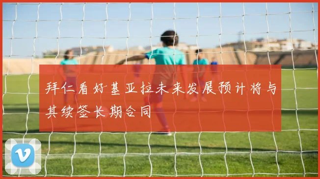 拜仁看好基亚拉未来发展预计将与其续签长期合同