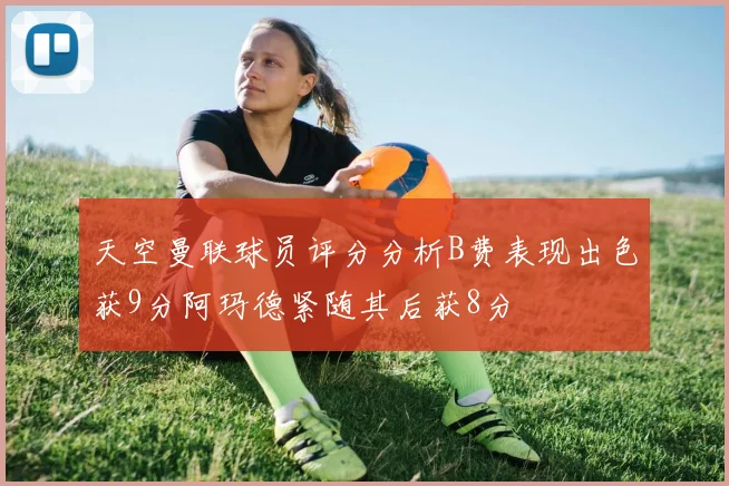 天空曼联球员评分分析B费表现出色获9分阿玛德紧随其后获8分