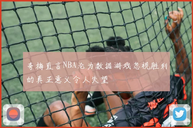 夸梅直言NBA沦为数据游戏忽视胜利的真正意义令人失望